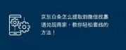 怎么把京东白条提取到微信？找到靠谱兑现商家，教你提现的方法！